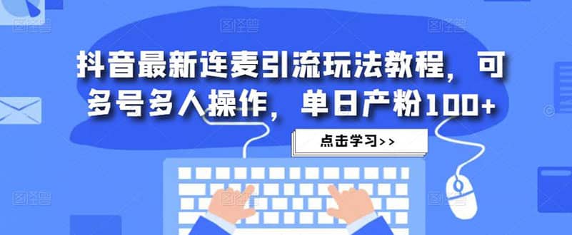 抖音最新连麦引流玩法教程，可多号多人操作-淘金创客