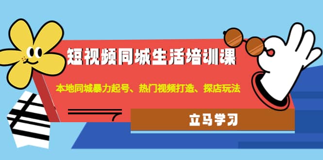 短视频同城生活培训课：本地同城暴力起号、热门视频打造、探店玩法-淘金创客
