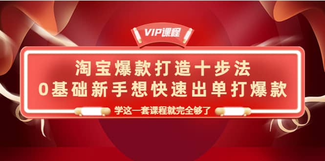 淘宝爆款打造十步法，0基础新手想快速出单打爆款，学这一套课程就完全够了-淘金创客