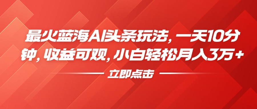 最火蓝海AI头条玩法，一天10分钟，收益可观，小白轻松月入3万+-淘金创客