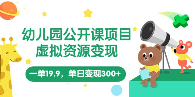 幼儿园公开课项目，虚拟资源变现，一单19.9，单日变现300+（教程+资料）-淘金创客