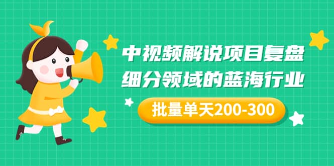 某付费文章：中视频解说项目复盘：细分领域的蓝海行业 批量单天200-300收益-淘金创客