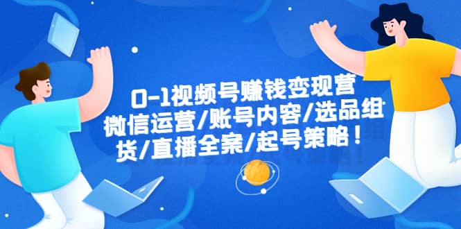 0-1视频号赚钱变现营：微信运营-账号内容-选品组货-直播全案-起号策略-淘金创客