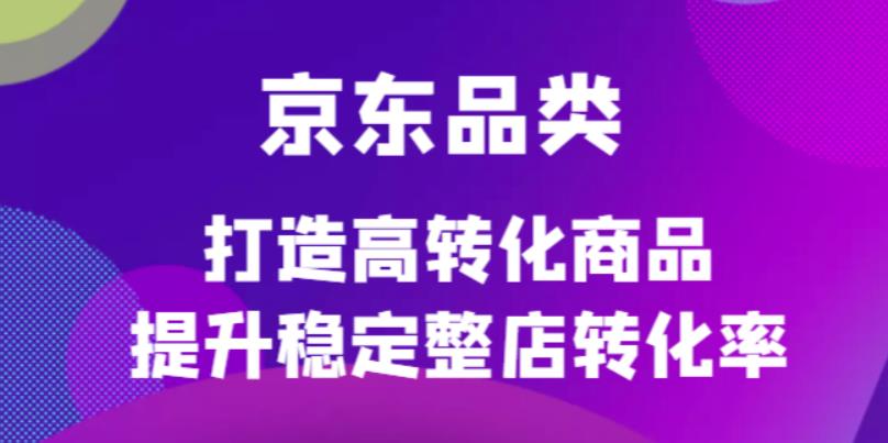 京东电商品类定制培训课程，打造高转化商品提升稳定整店转化率-淘金创客