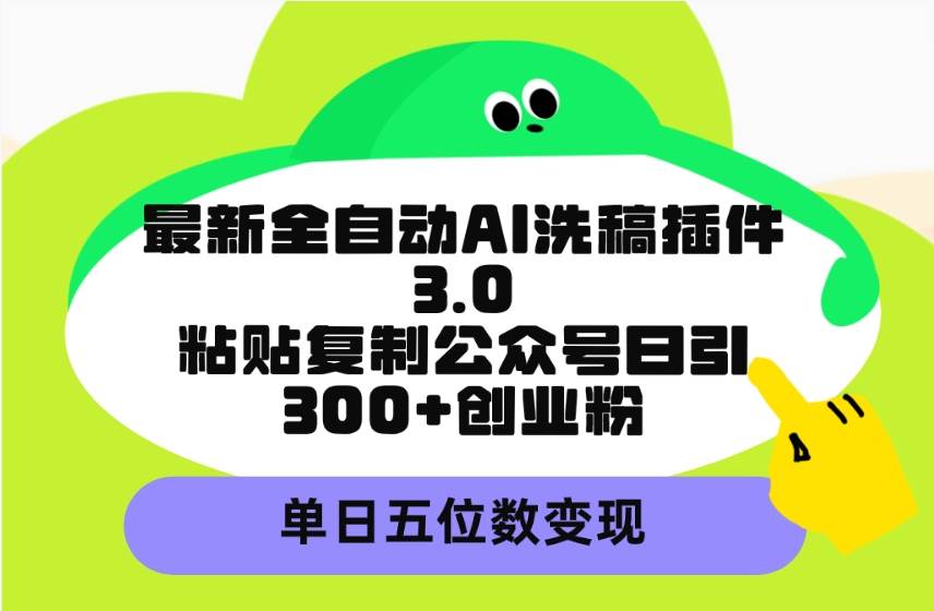 最新全自动AI洗稿插件3.0，粘贴复制公众号日引300+创业粉，单日五位数变现-淘金创客