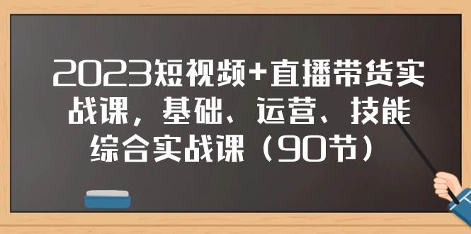 2023短视频+直播带货实战课，基础、运营、技能综合实操课（90节）-淘金创客