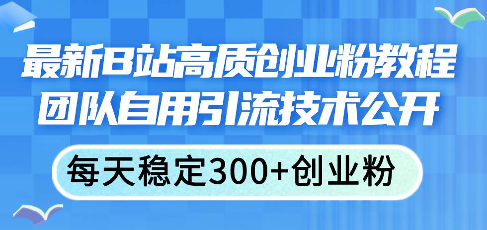 最新B站高质创业粉教程，团队自用引流技术公开-淘金创客