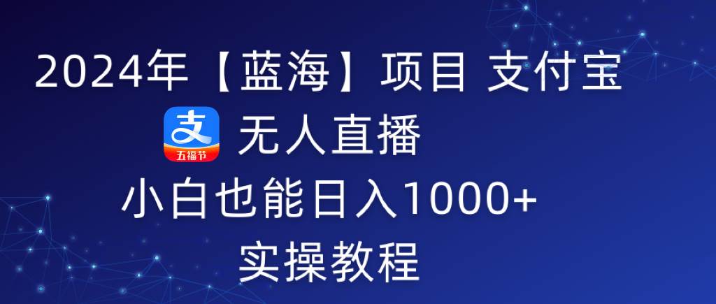 2024年【蓝海】项目 支付宝无人直播 小白也能日入1000+  实操教程-淘金创客