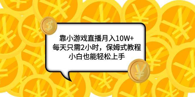 靠小游戏直播月入10W+，每天只需2小时，保姆式教程，小白也能轻松上手-淘金创客
