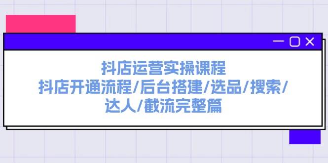 抖店运营实操课程：抖店开通流程/后台搭建/选品/搜索/达人/截流完整篇-淘金创客