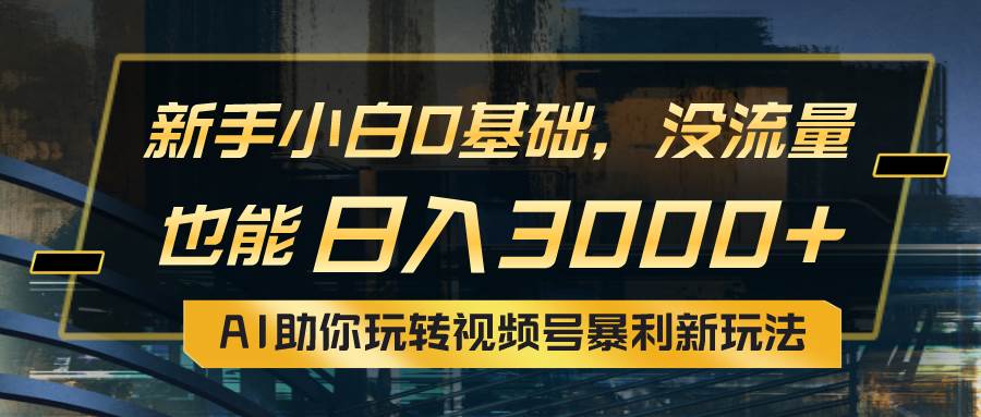 小白0基础，没流量也能日入3000+：AI助你玩转视频号暴利新玩法-淘金创客