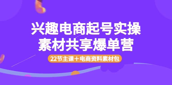 兴趣电商起号实操素材共享爆单营（22节主课＋电商资料素材包）-淘金创客