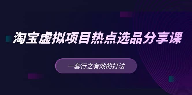 淘宝虚拟项目热点选品分享课：一套行之有效的打法-淘金创客