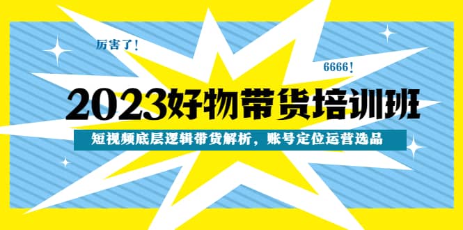 2023好物带货培训班：短视频底层逻辑带货解析，账号定位运营选品-淘金创客