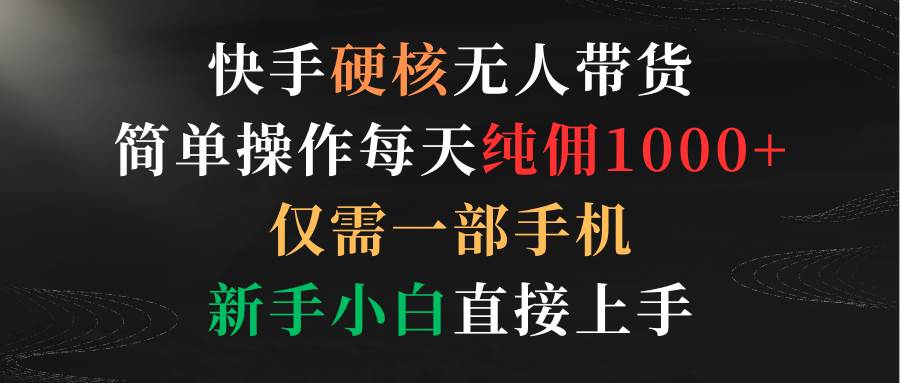 快手硬核无人带货，简单操作每天纯佣1000+,仅需一部手机，新手小白直接上手-淘金创客