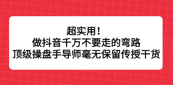 超实用！做抖音千万不要走的弯路，顶级操盘手导师毫无保留传授干货-淘金创客