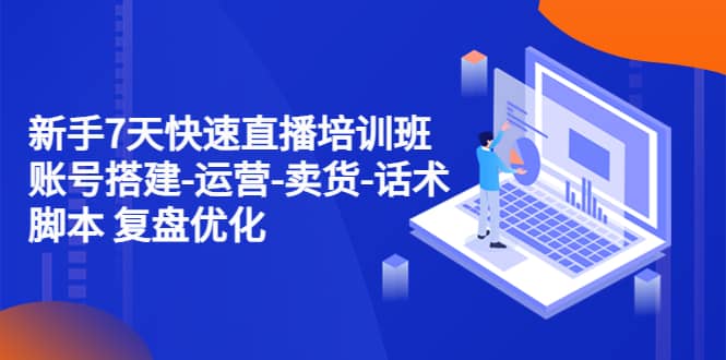 新手7天快速直播培训班：账号搭建-运营-卖货-话术 复盘优化（14节）-淘金创客