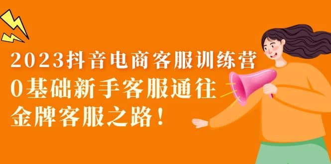 2023抖音·电商客服训练营：0基础新手客服通往金牌客服之路-淘金创客