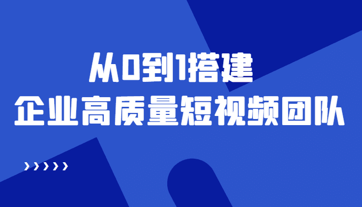 老板必学12节课，教你从0到1搭建企业高质量短视频团队，解决你的搭建难题-淘金创客