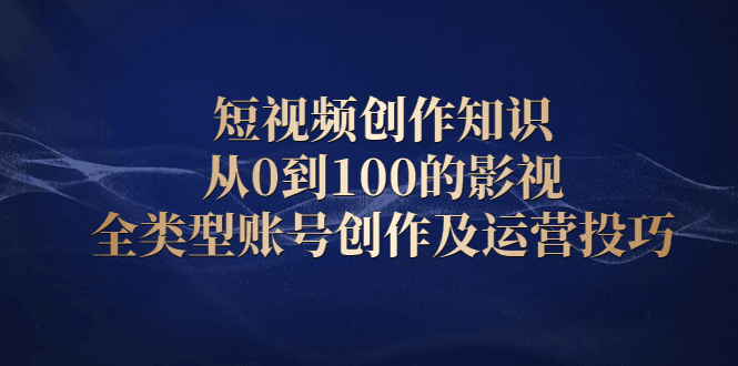 短视频创作知识，从0到100的影视全类型账号创作及运营投巧-淘金创客