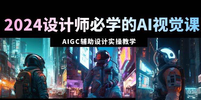 2024设计师必学的AI视觉课：AIGC辅助设计实操教学（66节课）-淘金创客