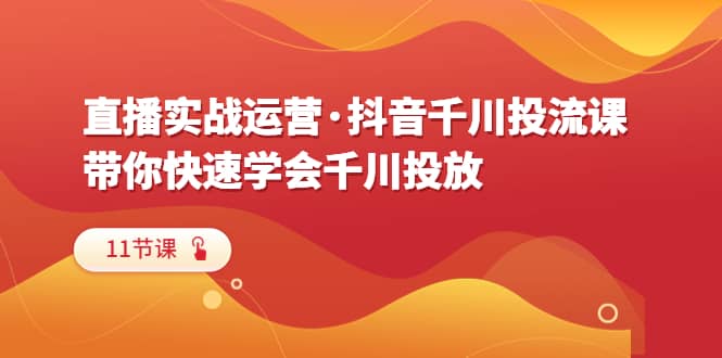 直播实战运营·抖音千川投流课，带你快速学会千川投放（11节课）-淘金创客