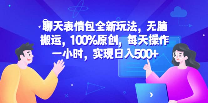 聊天表情包全新玩法，无脑搬运，100%原创，每天操作一小时，实现日入500+-淘金创客