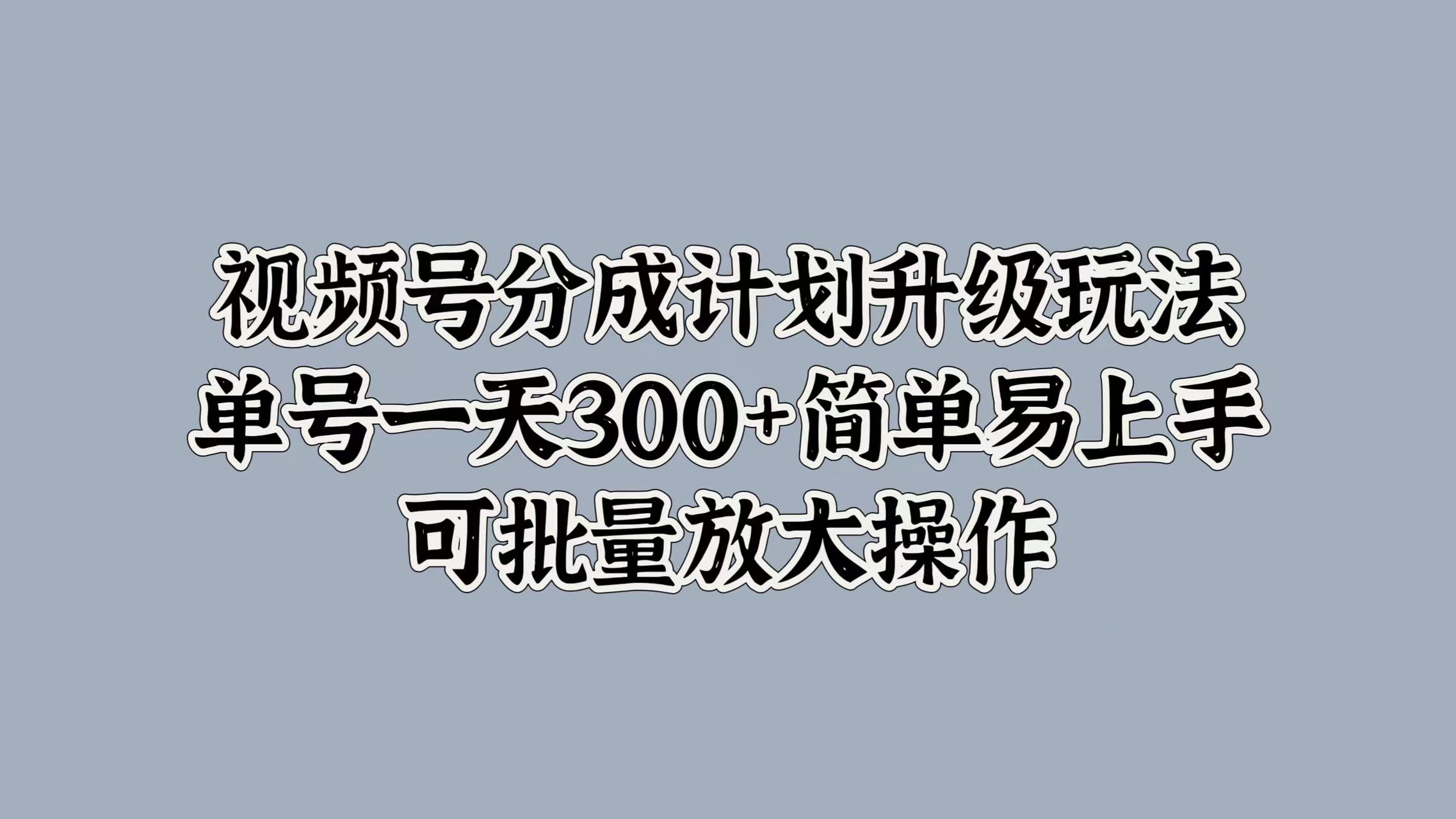视频号分成计划升级玩法，单号一天300+简单易上手，可批量放大操作-淘金创客