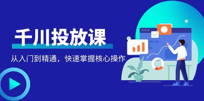 千万级直播操盘手带你玩转千川投放：从入门到精通，快速掌握核心操作-淘金创客