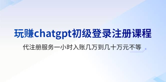 玩赚chatgpt初级登录注册课程，代注册服务一小时入账几万到几十万元不等-淘金创客