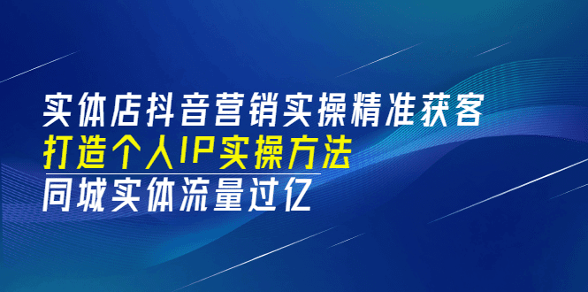 实体店抖音营销实操精准获客、打造个人IP实操方法，同城实体流量过亿(53节)-淘金创客