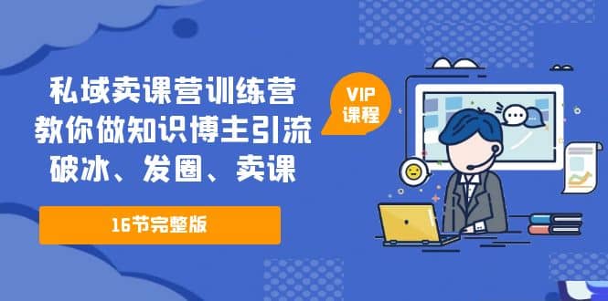 私域卖课营训练营：教你做知识博主引流、破冰、发圈、卖课（16节课完整版）-淘金创客