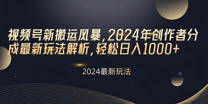 视频号新搬运风暴，2024年创作者分成最新玩法解析，轻松日入1000+-淘金创客