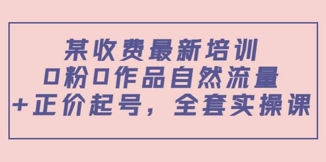 某收费最新培训：0粉0作品自然流量+正价起号，全套实操课-淘金创客
