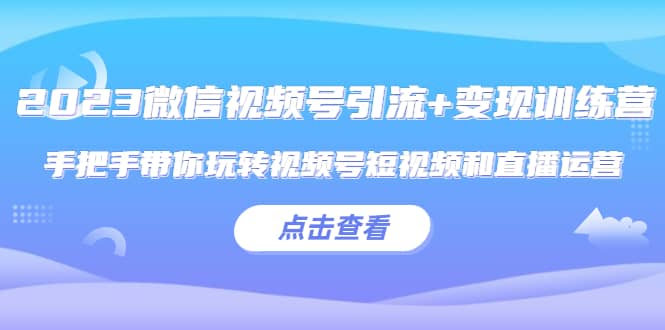 2023微信视频号引流+变现训练营：手把手带你玩转视频号短视频和直播运营-淘金创客