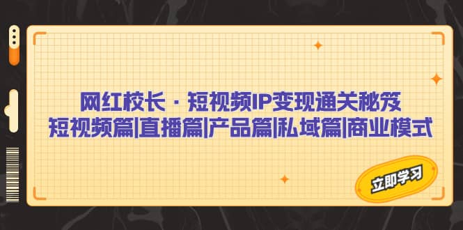 网红校长·短视频IP变现通关秘笈：短视频篇+直播篇+产品篇+私域篇+商业模式-淘金创客