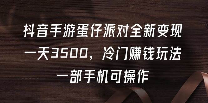 抖音手游蛋仔派对全新变现，一天3500，冷门赚钱玩法，一部手机可操作-淘金创客