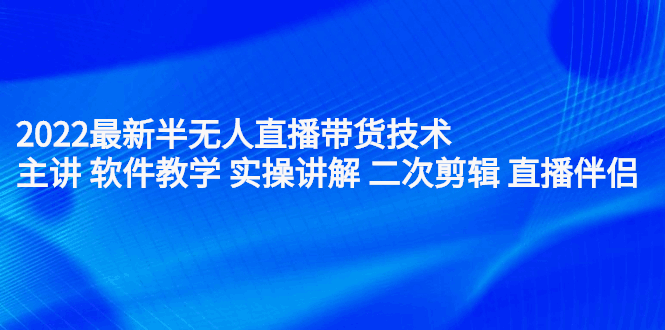 2022最新半无人直播带货技术：主讲 软件教学 实操讲解 二次剪辑 直播伴侣-淘金创客