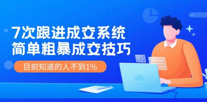 7次 跟进 成交系统：简单粗暴成交技巧，目前知道的人不到1%-淘金创客