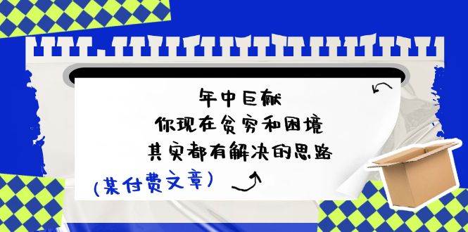某付费文：年中巨献-你现在贫穷和困境，其实都有解决的思路 (进来抄作业)-淘金创客