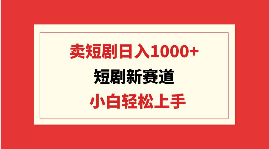 短剧新赛道：卖短剧日入1000+，小白轻松上手，可批量-淘金创客
