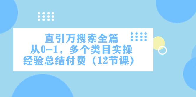 直引万·搜索全篇，从0-1，多个类目实操经验总结付费（12节课）-淘金创客