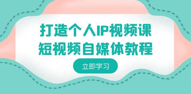 打造个人IP视频课-短视频自媒体教程，个人IP如何定位，如何变现-淘金创客