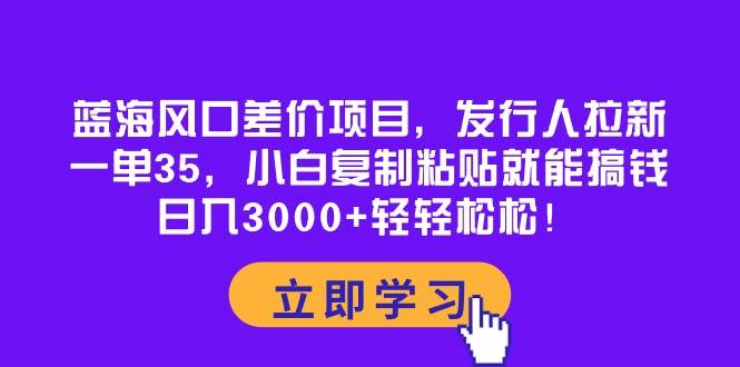 蓝海风口差价项目，发行人拉新，一单35，小白复制粘贴就能搞钱！日入3000+轻轻松松-淘金创客