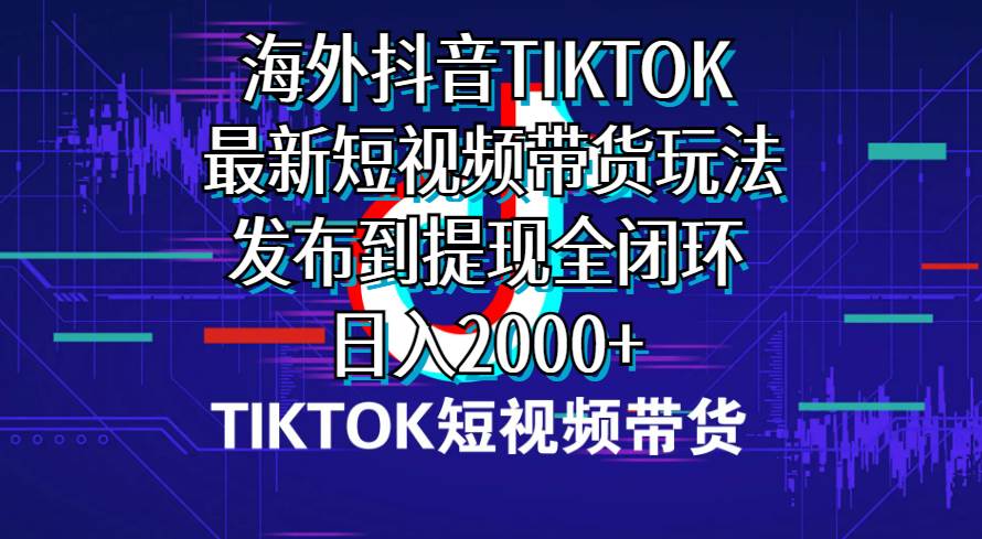 海外短视频带货，最新短视频带货玩法发布到提现全闭环，日入2000+-淘金创客