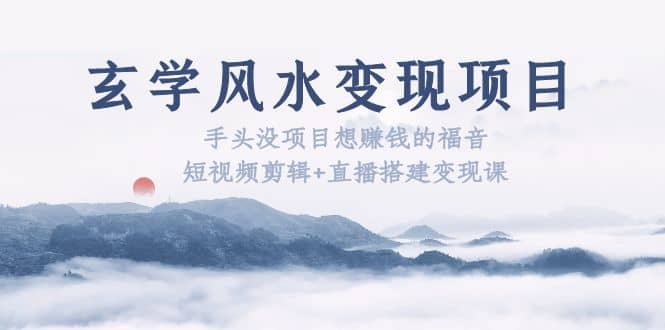 玄学风水变现项目：手头没项目想赚钱的福音（短视频剪辑+直播搭建变现课）-淘金创客