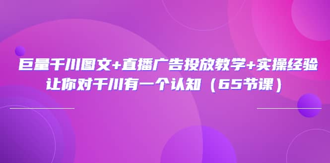 巨量千川图文+直播广告投放教学+实操经验：让你对千川有一个认知（65节课）-淘金创客