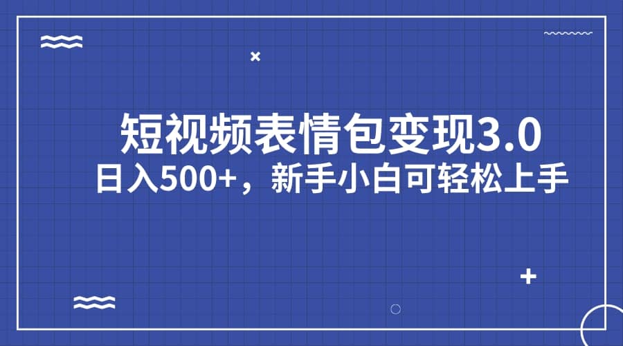 短视频表情包变现项目3.0，日入500+，新手小白轻松上手（教程+资料）-淘金创客