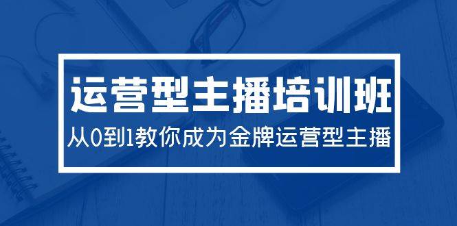 2024运营型主播培训班：从0到1教你成为金牌运营型主播（29节课）-淘金创客