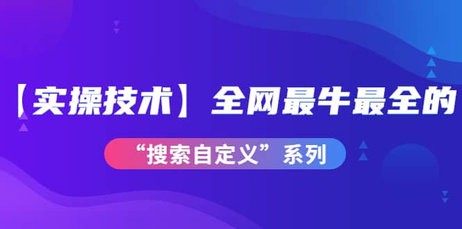 【实操技术】全网最牛最全的“搜索自定义”系列！价值698元-淘金创客